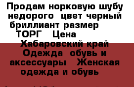 Продам норковую шубу недорого, цвет черный бриллиант,размер 42-44,ТОРГ › Цена ­ 30 000 - Хабаровский край Одежда, обувь и аксессуары » Женская одежда и обувь   